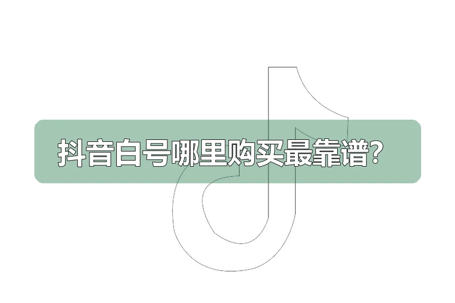 抖音白号哪里购买最靠谱？